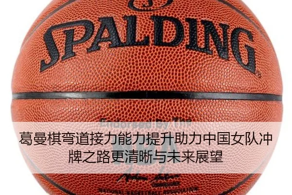 葛曼棋弯道接力能力提升助力中国女队冲牌之路更清晰与未来展望